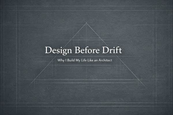 Design Before Drift: Why I Build My Life Like an Architect