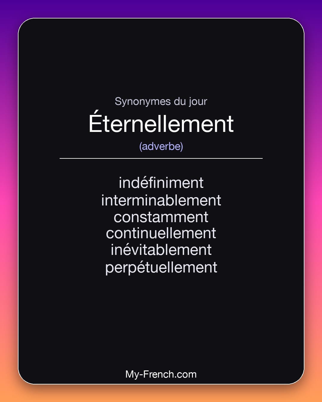 Synonymes de éternellement : indéfiniment, interminablement, constamment, continuellement, inévitablement, perpétuellement