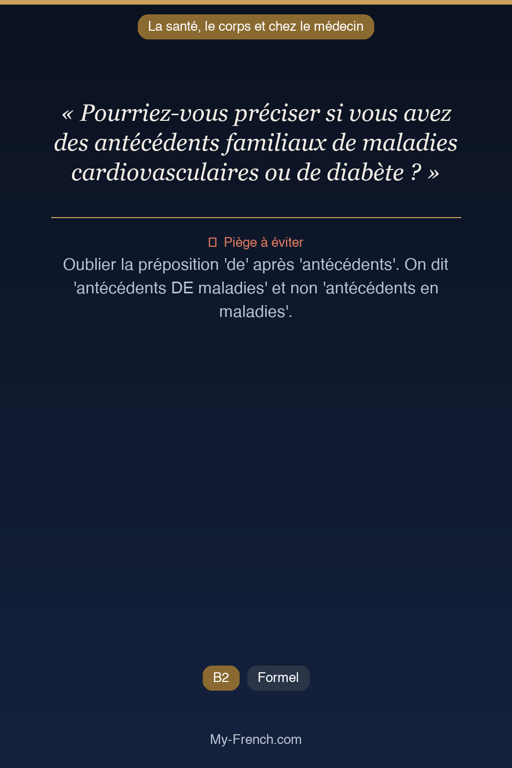 Phrase de français professionnel : Pourriez-vous préciser si vous avez des antécédents familiaux de maladies cardiovasculaires ou de diabète ?