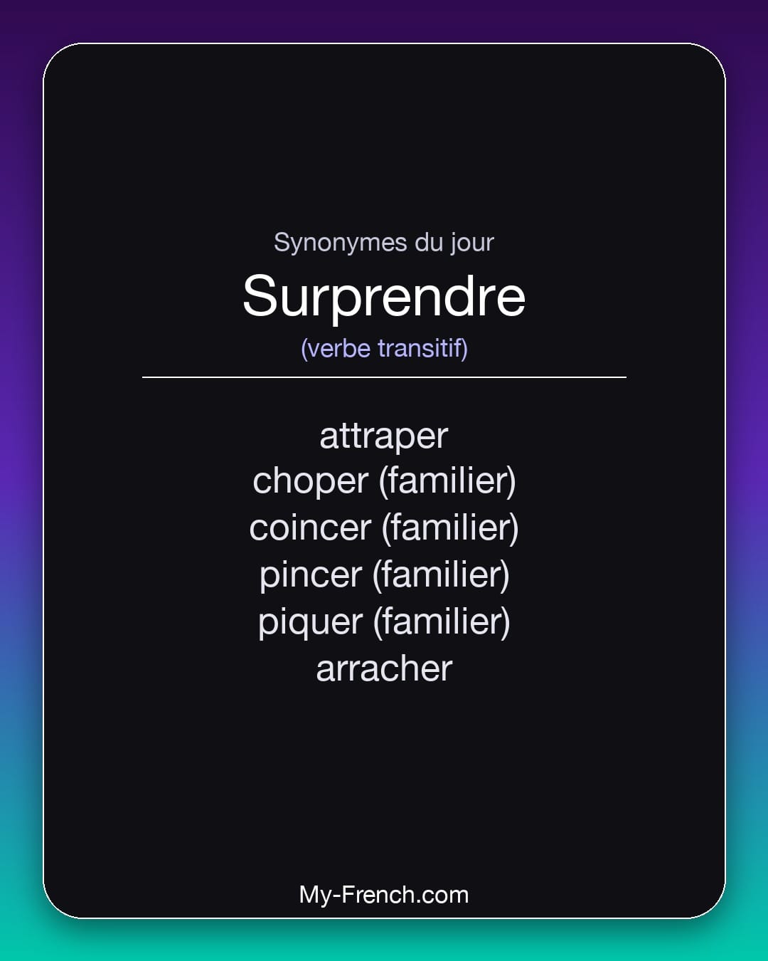 Synonymes de surprendre : attraper, choper (familier), coincer (familier), pincer (familier), piquer (familier), arracher