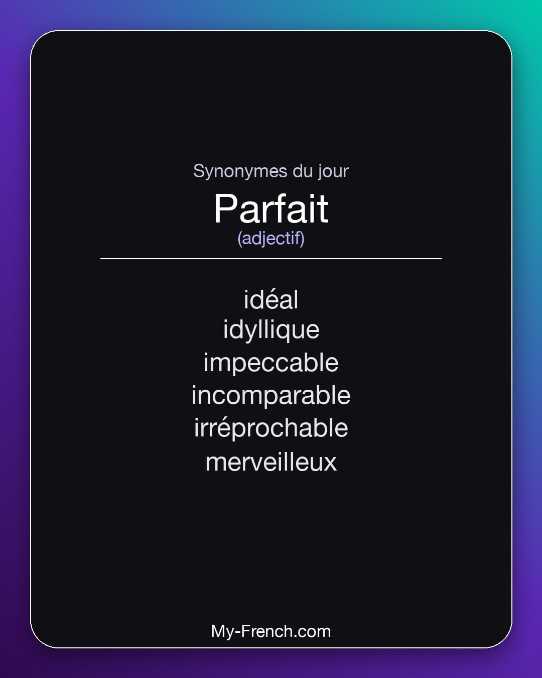 Synonymes de parfait : idéal, idyllique, impeccable, incomparable, irréprochable, merveilleux