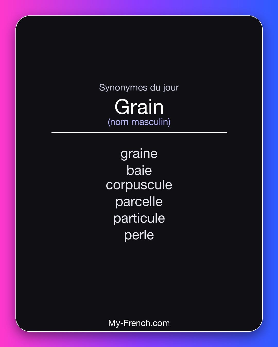 Synonymes de grain : graine, baie, corpuscule, parcelle, particule, perle