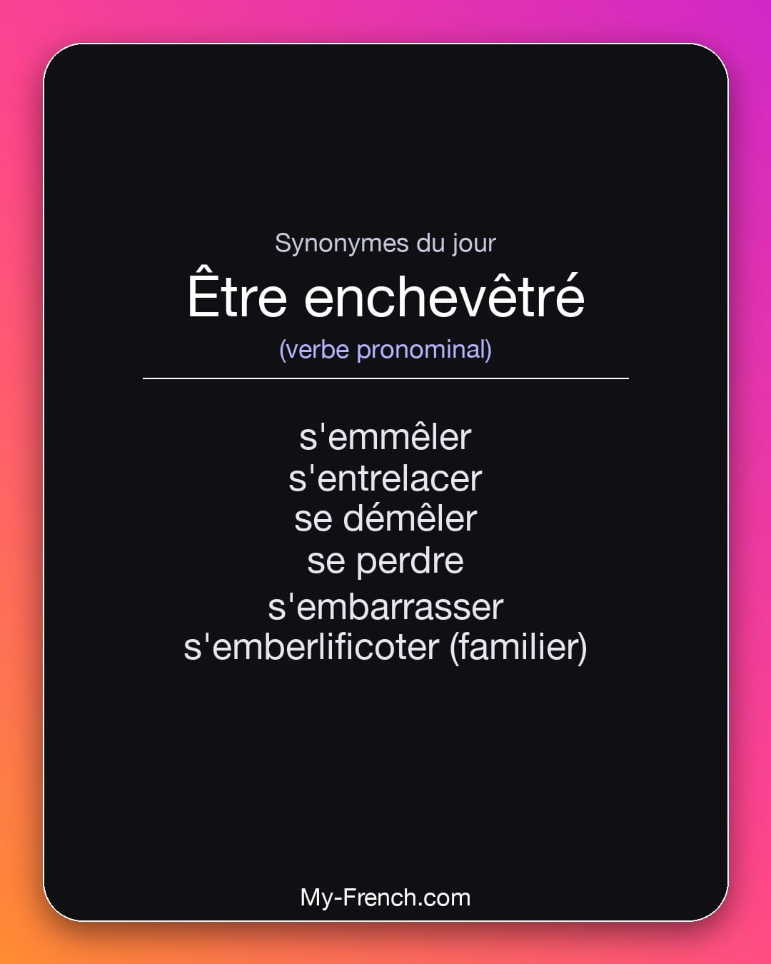 Synonymes de être enchevêtré : s'emmêler, s'entrelacer, se démêler, se perdre, s'embarrasser, s'emberlificoter (familier)