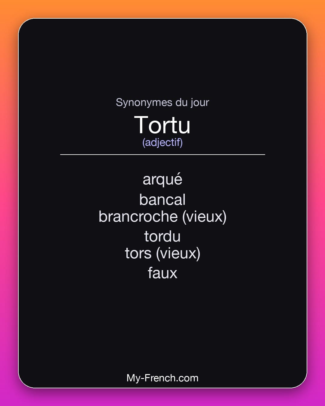 Synonymes de tortu : arqué, bancal, brancroche (vieux), tordu, tors (vieux), faux