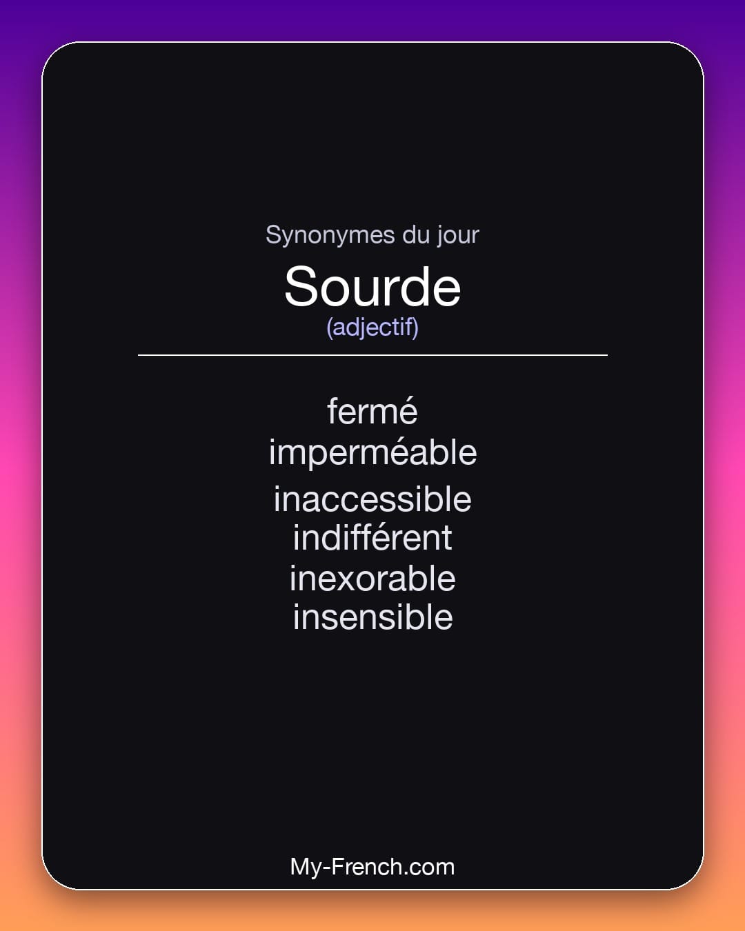 Synonymes de sourde : fermé, imperméable, inaccessible, indifférent, inexorable, insensible