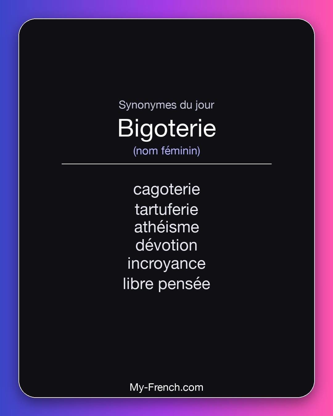 Synonymes de bigoterie : cagoterie, tartuferie, athéisme, dévotion, incroyance, libre pensée