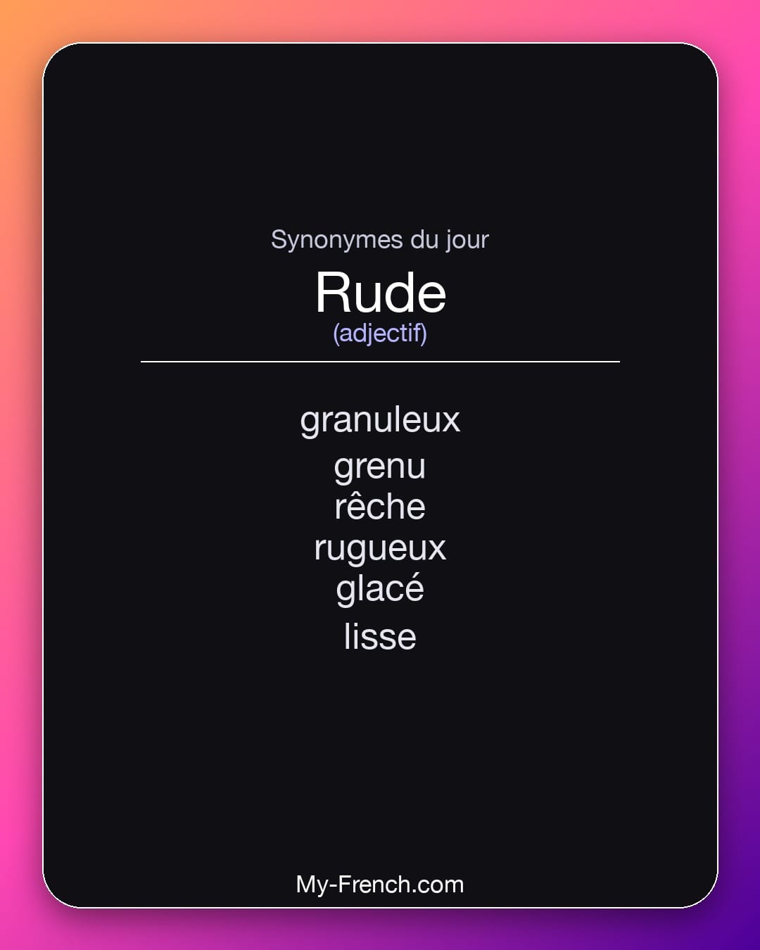 Synonymes de rude : granuleux, grenu, rêche, rugueux, glacé, lisse