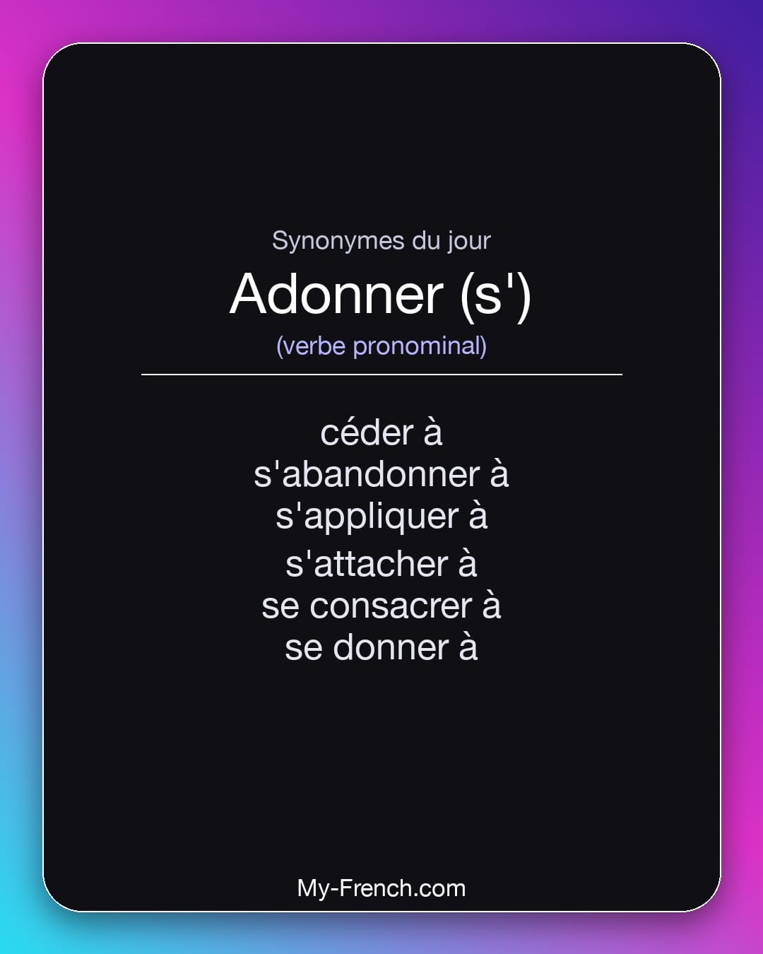 Synonymes de adonner (s') : céder à, s'abandonner à, s'appliquer à, s'attacher à, se consacrer à, se donner à