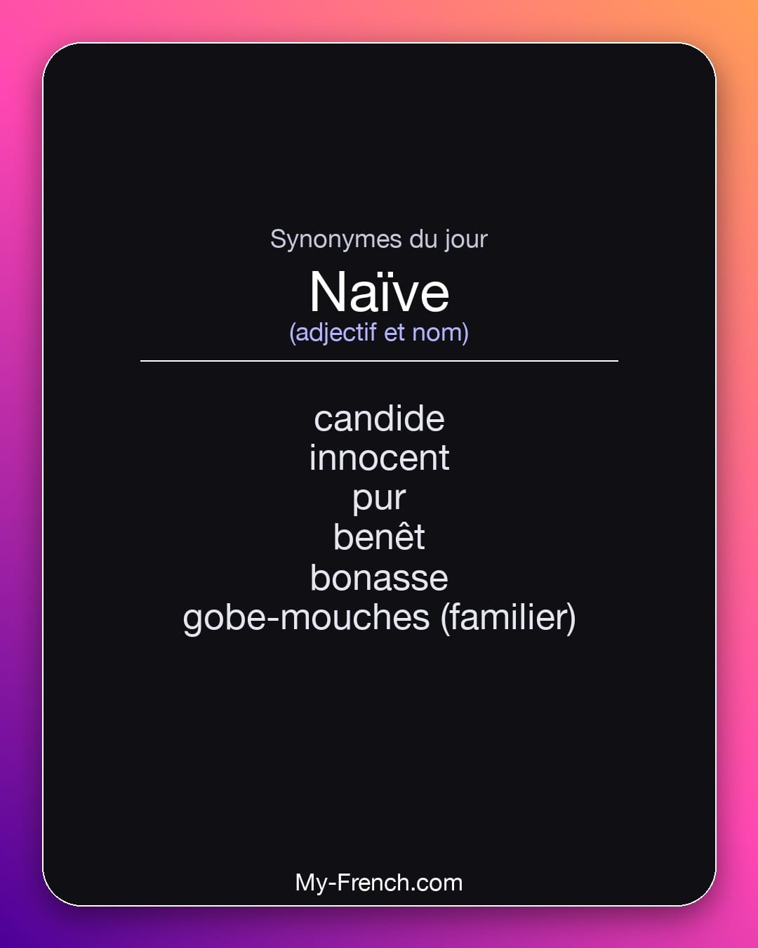 Synonymes de naïve : candide, innocent, pur, benêt, bonasse, gobe-mouches (familier)
