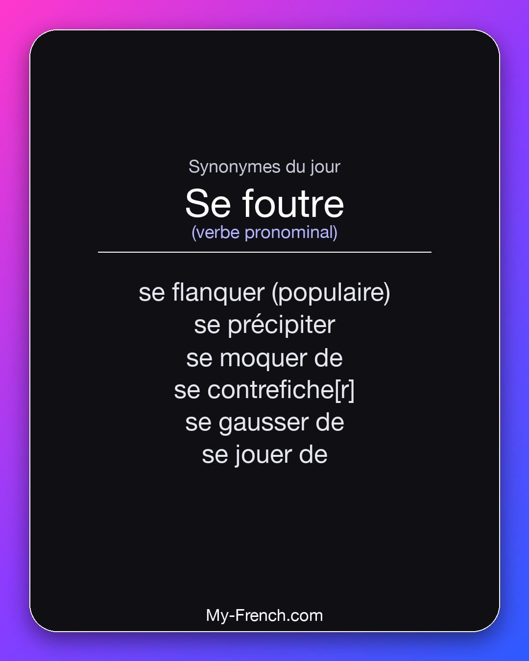 Synonymes de se foutre : se flanquer (populaire), se précipiter, se moquer de, se contrefiche[r], se gausser de, se jouer de