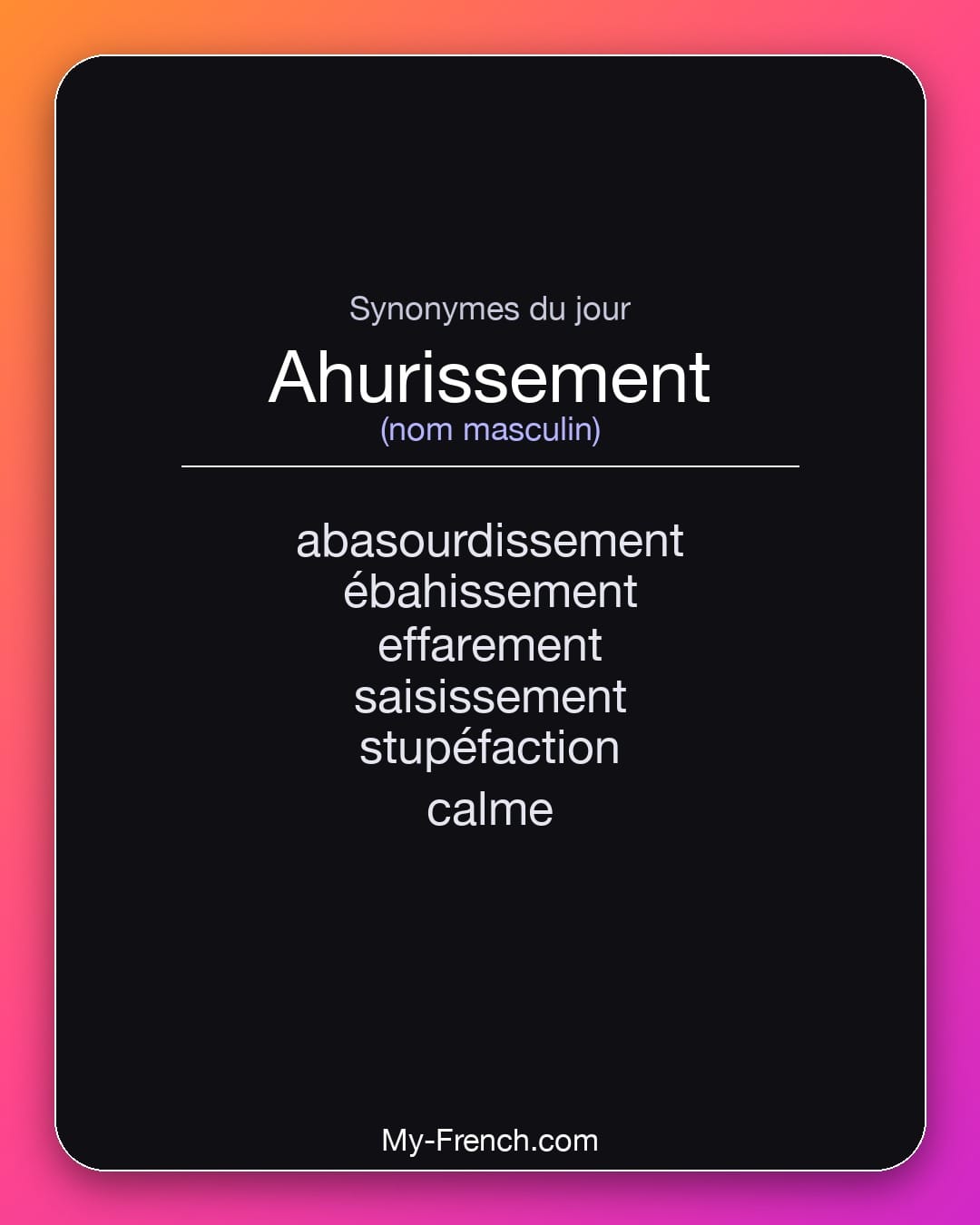 Synonymes de ahurissement : abasourdissement, ébahissement, effarement, saisissement, stupéfaction, calme