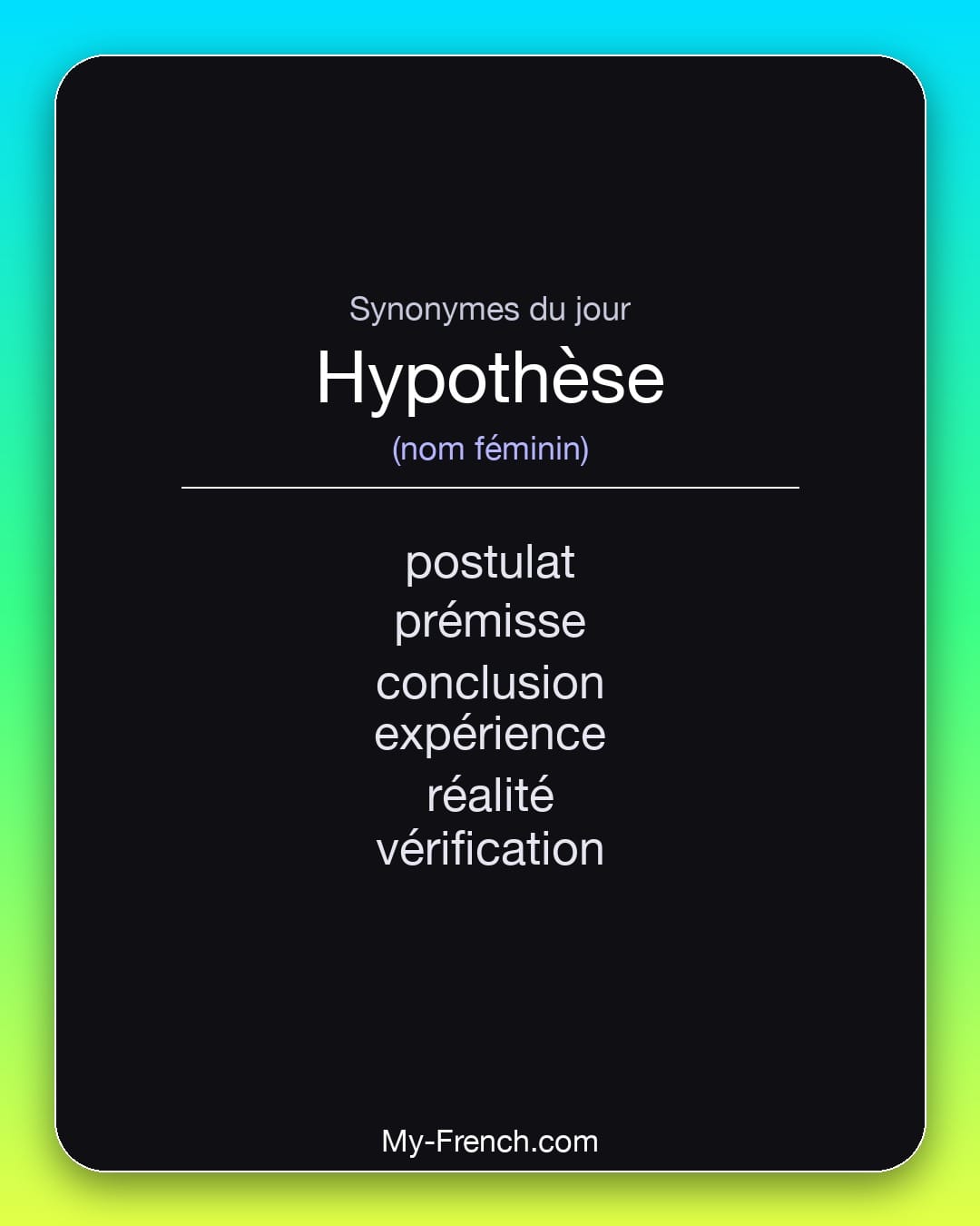 Synonymes de hypothèse : postulat, prémisse, conclusion, expérience, réalité, vérification