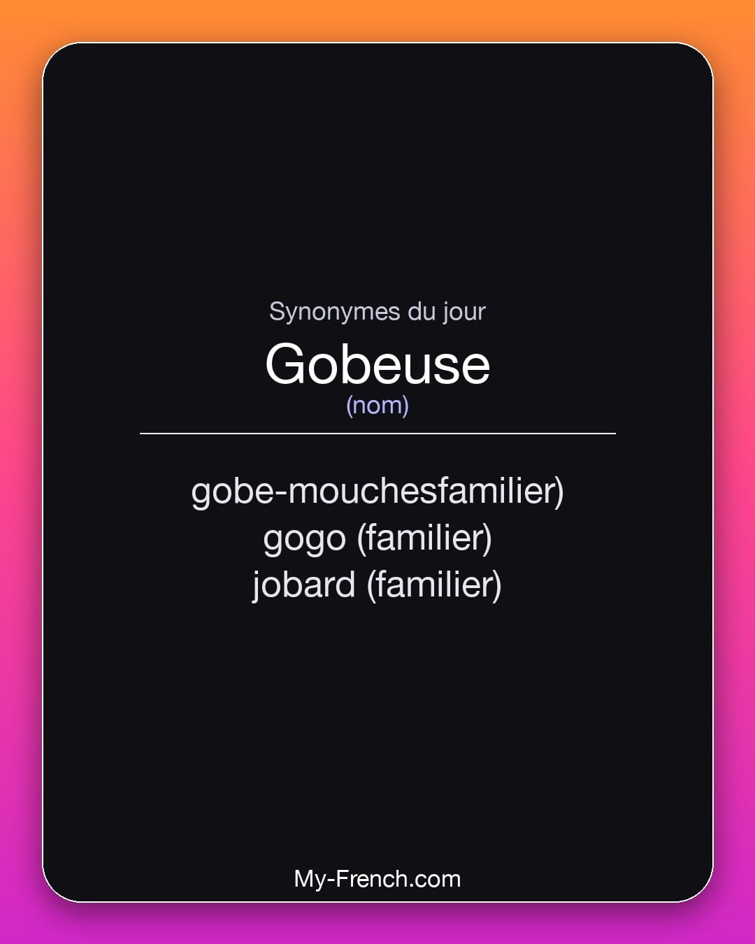 Synonymes de gobeuse : gobe-mouchesfamilier), gogo (familier), jobard (familier)