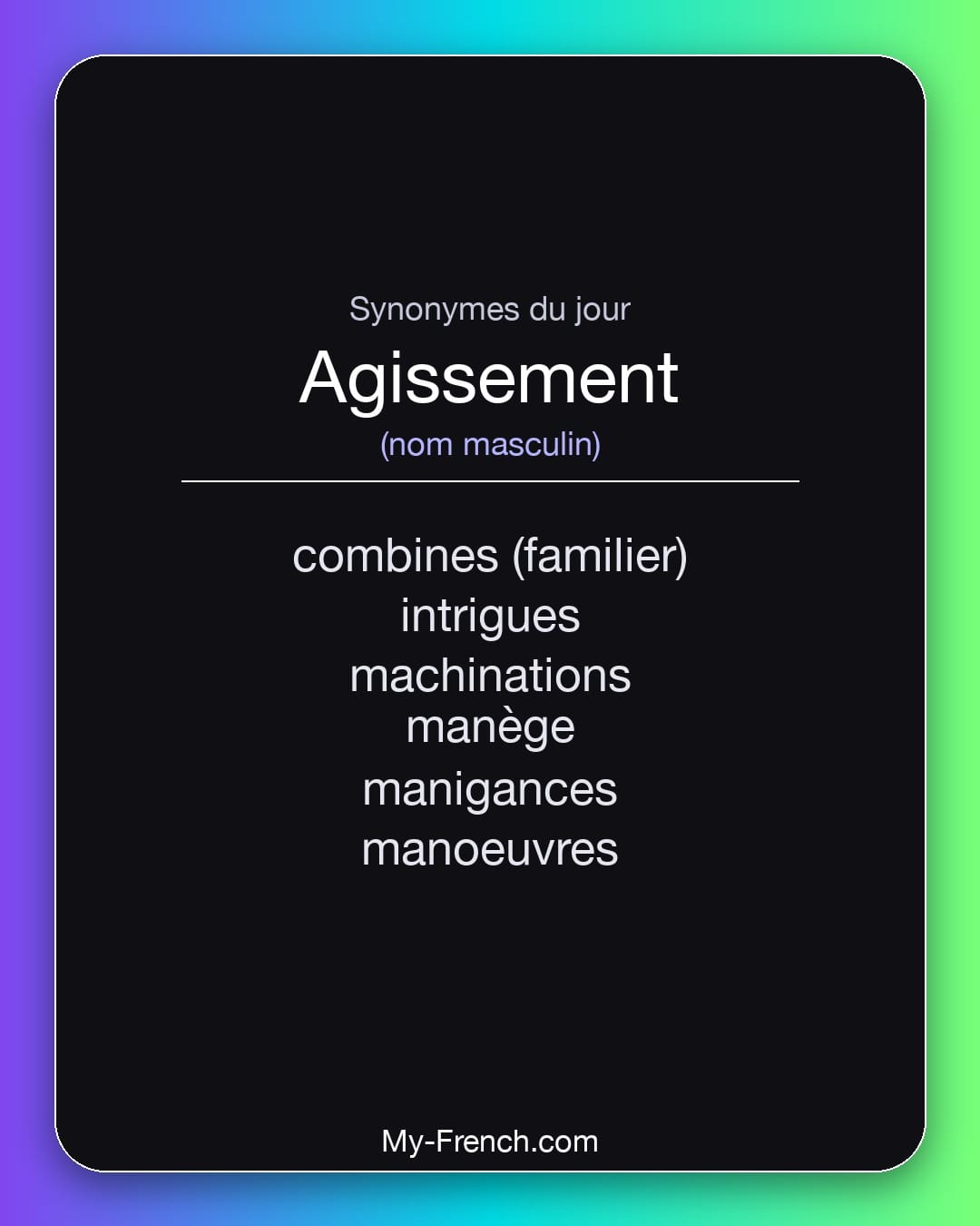 Synonymes de agissement : combines (familier), intrigues, machinations, manège, manigances, manoeuvres