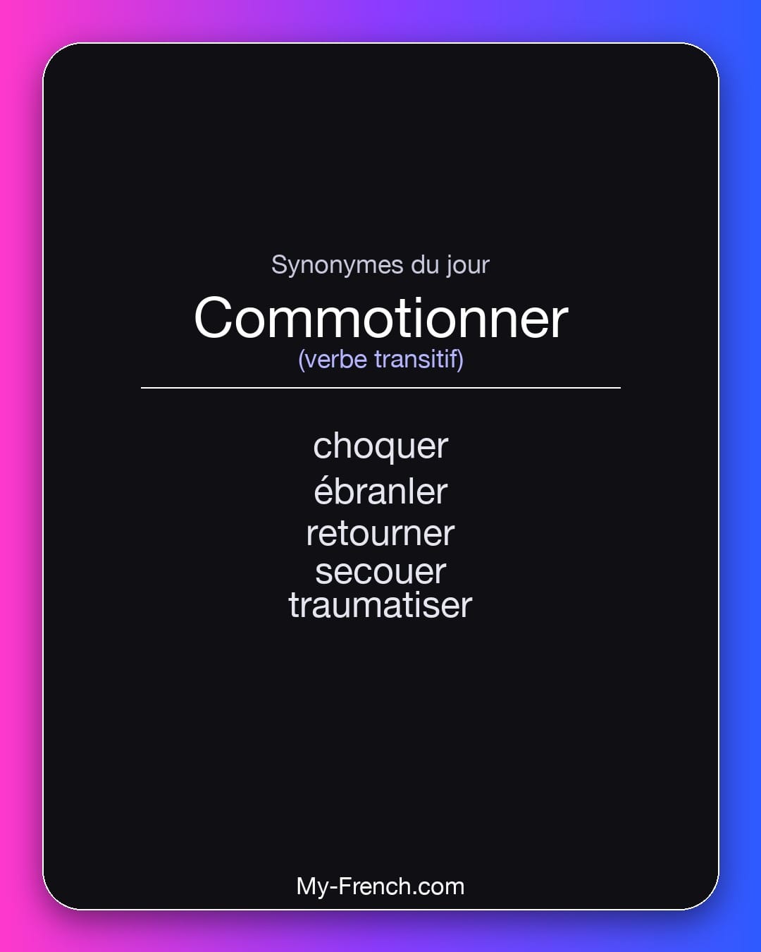 Synonymes de commotionner : choquer, ébranler, retourner, secouer, traumatiser