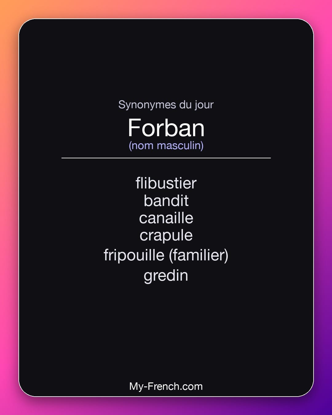Synonymes de forban : flibustier, bandit, canaille, crapule, fripouille (familier), gredin
