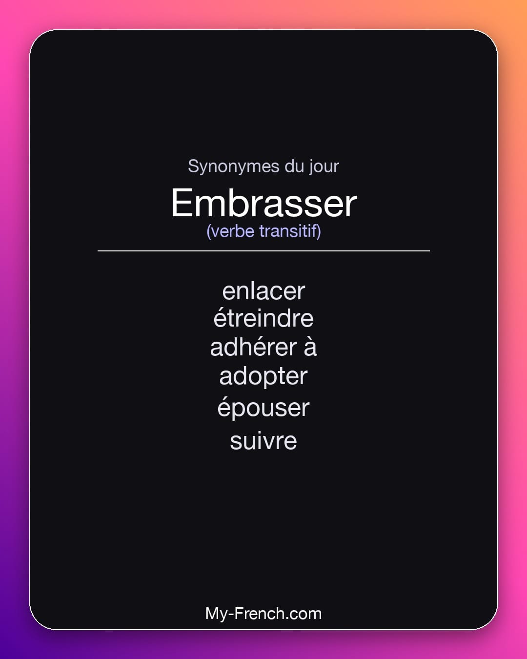 Synonymes de embrasser : enlacer, étreindre, adhérer à, adopter, épouser, suivre