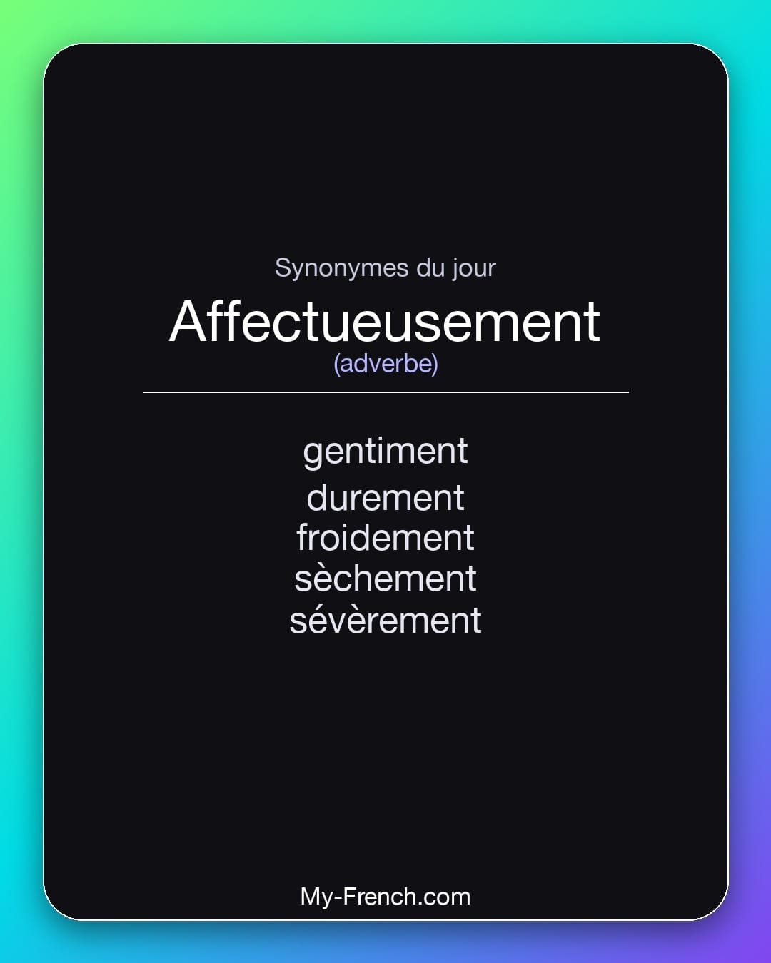 Synonymes de affectueusement : gentiment, durement, froidement, sèchement, sévèrement