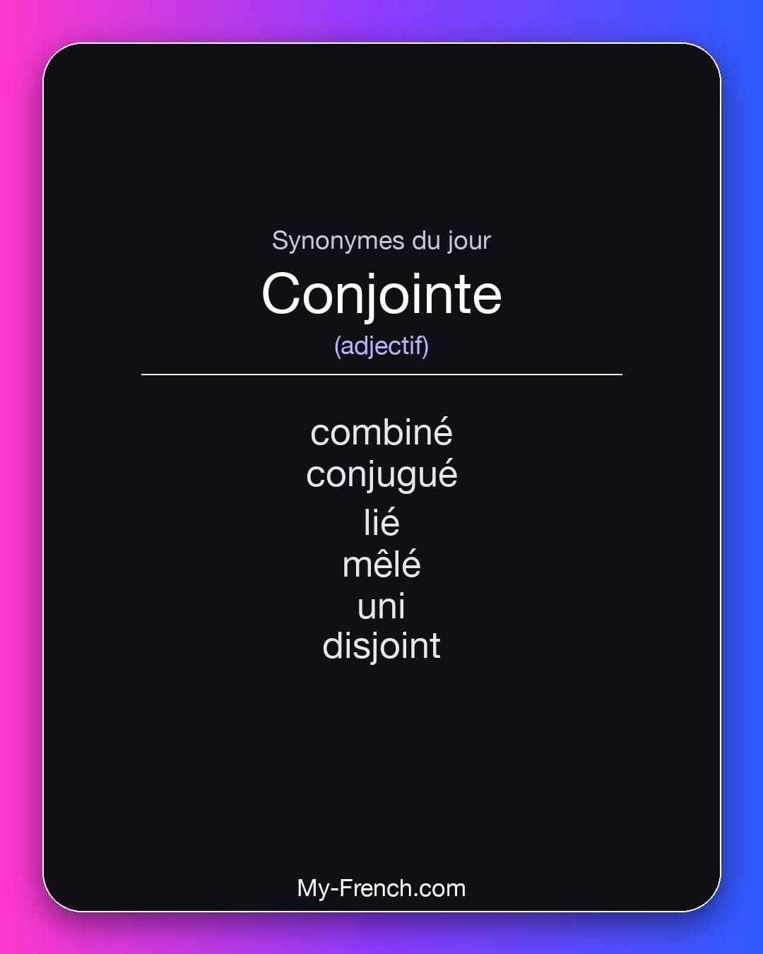 Synonymes de conjointe : combiné, conjugué, lié, mêlé, uni, disjoint
