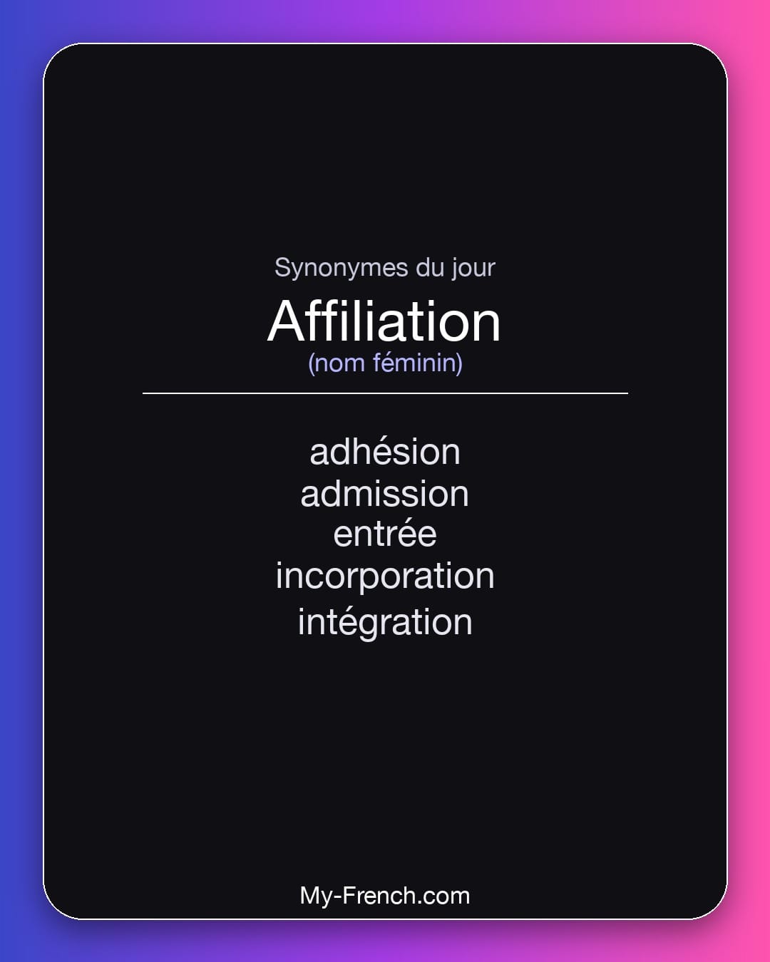 Synonymes de affiliation : adhésion, admission, entrée, incorporation, intégration