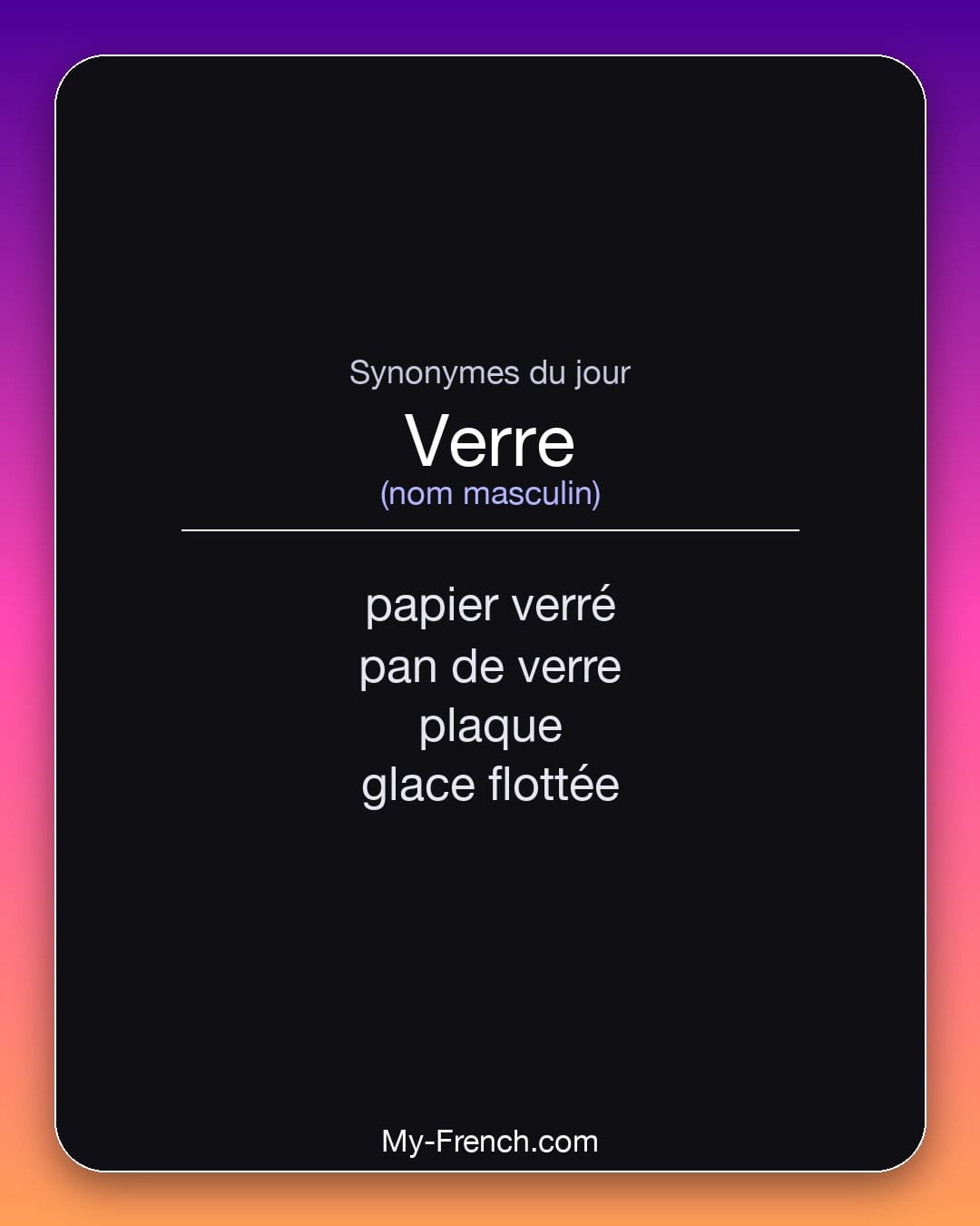 Synonymes de verre : papier verré, pan de verre, plaque, glace flottée