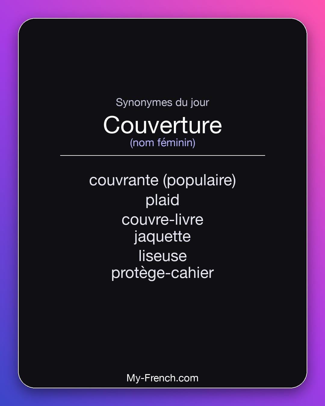 Synonymes de couverture : couvrante (populaire), plaid, couvre-livre, jaquette, liseuse, protège-cahier