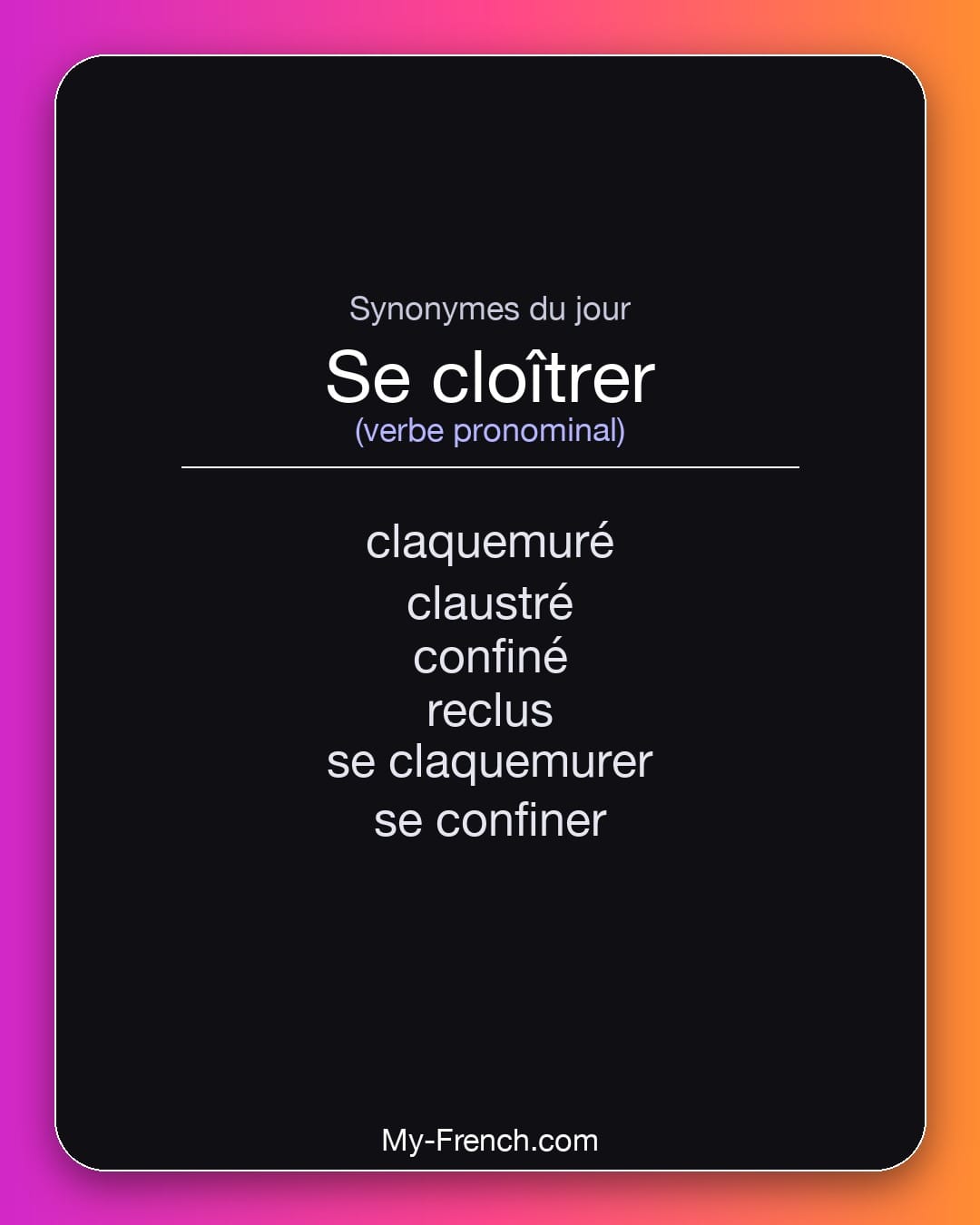 Synonymes de se cloîtrer : claquemuré, claustré, confiné, reclus, se claquemurer, se confiner