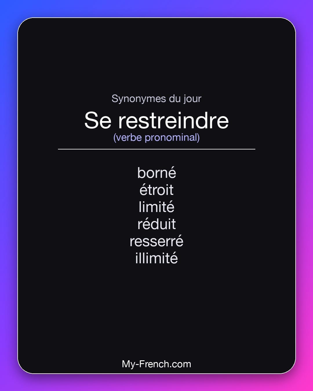 Synonymes de se restreindre : borné, étroit, limité, réduit, resserré, illimité