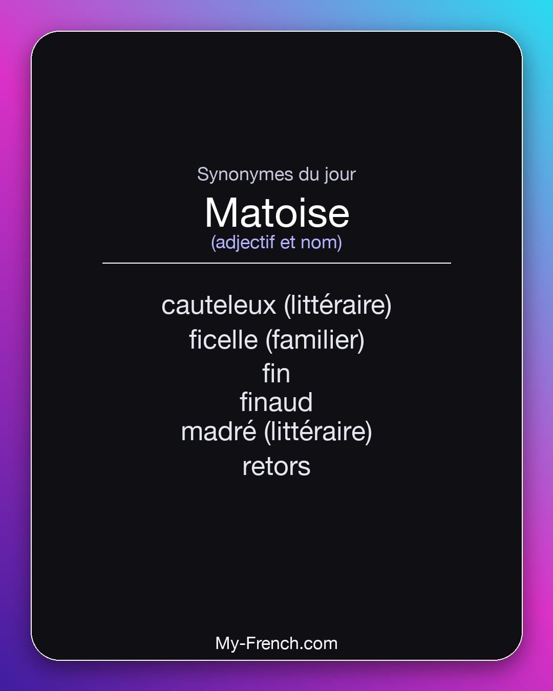 Synonymes de matoise : cauteleux (littéraire), ficelle (familier), fin, finaud, madré (littéraire), retors