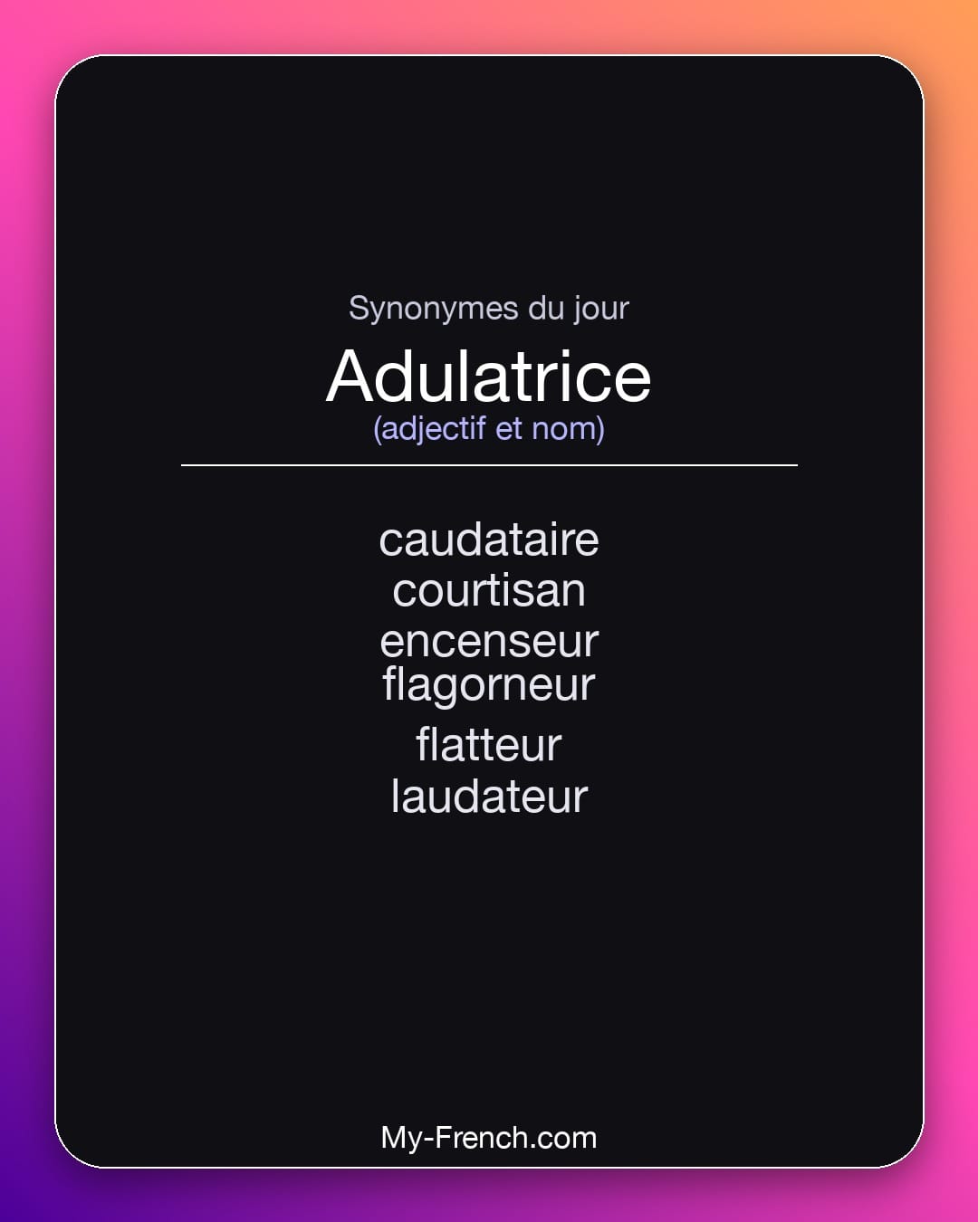 Synonymes de adulatrice : caudataire, courtisan, encenseur, flagorneur, flatteur, laudateur