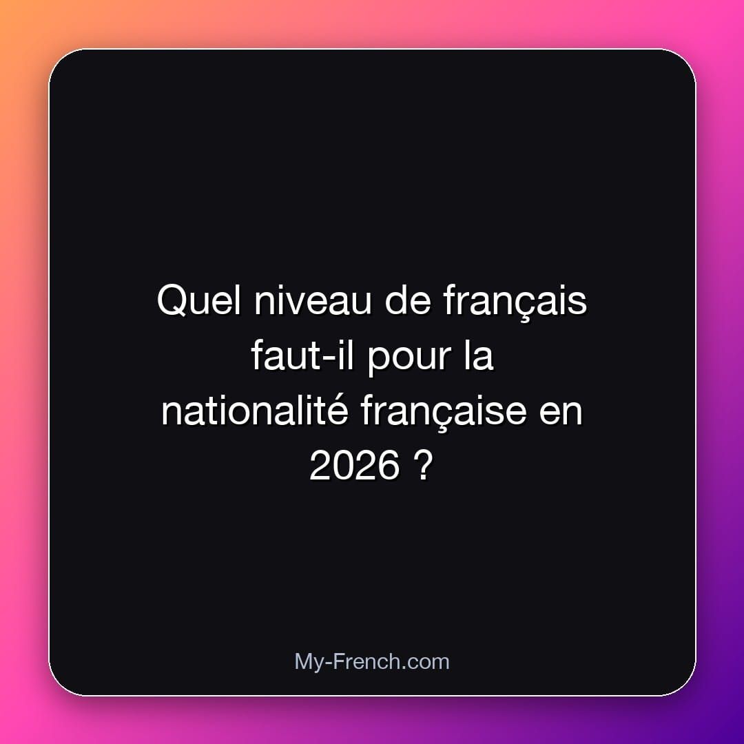 Quel niveau de français faut-il pour la nationalité française en 2026 ?