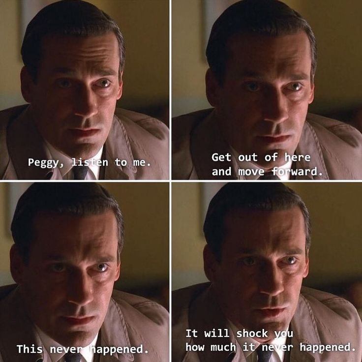 Four panels of Don Draper looking intent. First caption: Peggy listen to me. Second caption: Get out of here and move forward. Third caption: This never happened. Fourth caption: It will shock you how much it never happened.