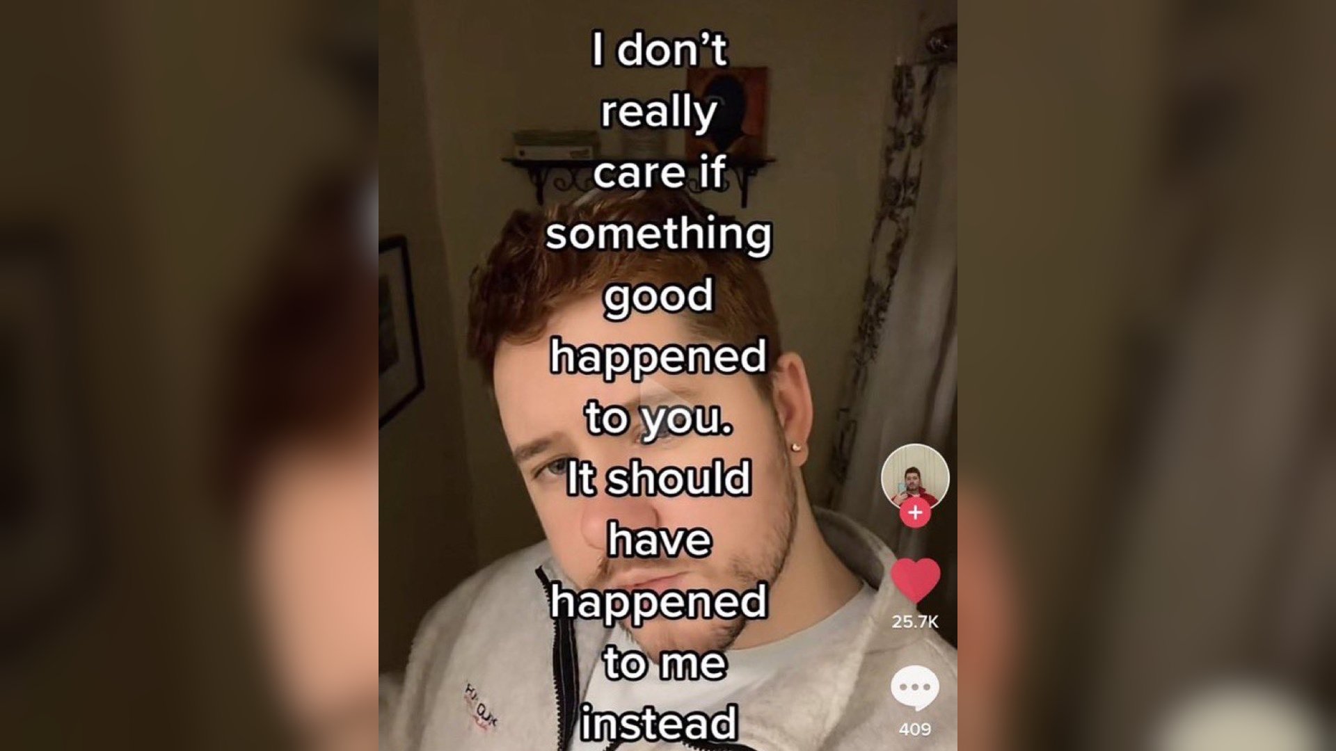 Meme with screenshot from TikiTok of a man's face overlaid with the text: I don't really care if something good happened to you. It should have happened to me instead