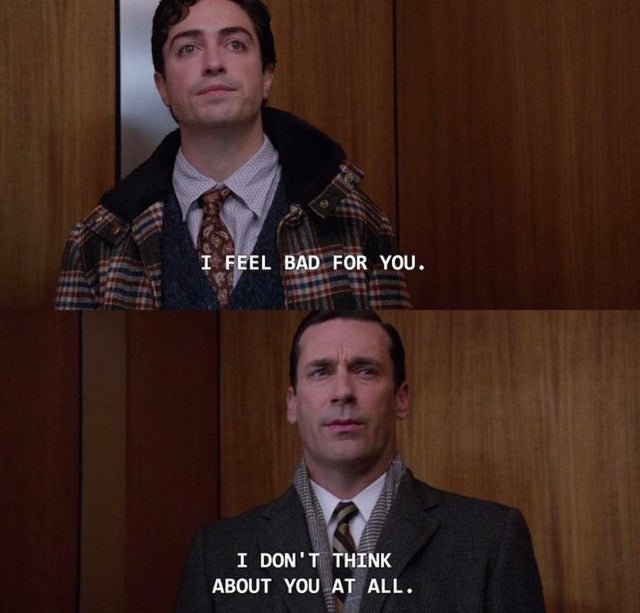 Two panels from Mad Men. Panel one: Michael Ginsberg, caption "I feel bad for you." Panel two: Don Draper, caption "I don't think about you at all."