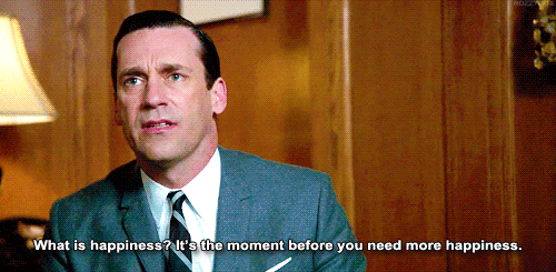  An animated gif in which Don Draper says, “What is happiness? It’s the moment before you need more happiness.” 