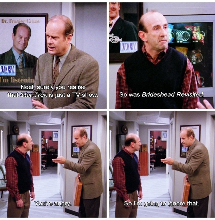Four panels from Frasier. 1: Frasier says "Noel, surely you realise that Star Trek is just a TV show." 2: Noel says "So was Brideshead Revisited." 3: Frasier says "You're angry." 4: Frasier says "So I'm going to ignore that."