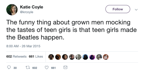  On 26 March 2015 at 8:00 AM, Katie Coyle (@krcoyle) tweets, “The funny thing about grown men mocking the tastes of teen girls is that teen girls made the Beatles happen.” There are 602 retweets and 661 likes. 