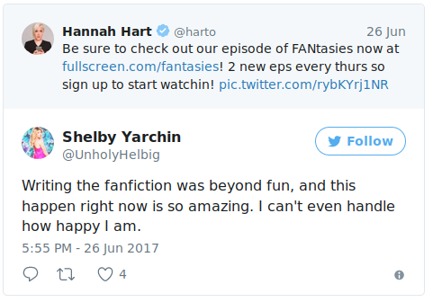  Hannah Hart tweets, “Be sure to check out new episodes of FANtasies now at fullscreen.com/fantasies! 2 new eps every thurs so sign up to start watchin!” Shelby Yarchin, whose username is @UnholyHelbig, responds, “Writing the fanfiction was beyond fun, and this happen right now is so amazing. I can’t even handle how happy I am.” 