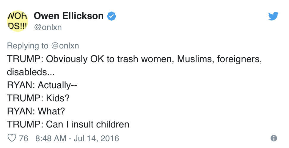 Tweet by Owen Ellickson, @onlxn:  TRUMP: Obviously OK to trash women, Muslims, foreigners, disableds… RYAN: Actually— TRUMP: Kids? RYAN: What? TRUMP: Can I insult children 