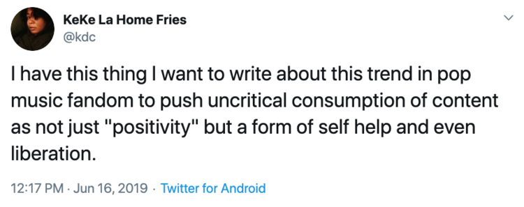 @kdc tweets: “I have this thing I want to write about this trend in pop music fandom to push uncritical consumption of content as not just "positivity" but a form of self help and even liberation.”