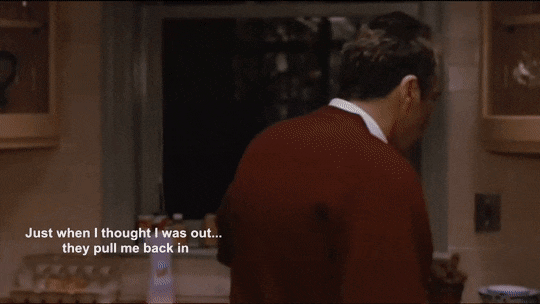 Image of Al Pacino as Michael Corleone in Godfather 3 with the caption "Just when I thought I was out...they pull me back in"