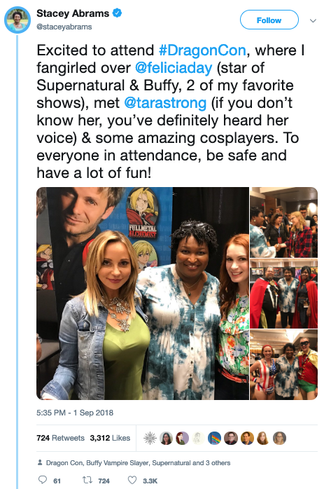  Stacey Abrams tweets: “Excited to attend #DragonCon, where I fangirled over @feliciaday (star of Supernatural & Buffy, 2 of my favorite shows), met @tarastrong (if you don’t know her, you’ve definitely heard her voice) & some amazing cosplayers. To everyone in attendance, be safe and have a lot of fun!” The tweet is accompanied by pictures of Abrams with various congoers, including Felicia Day. 