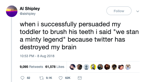  @alshipley tweets: “when i successfully persuaded my toddler to brush his teeth i said ‘we stan a minty legend’ because twitter has destroyed my brain” 