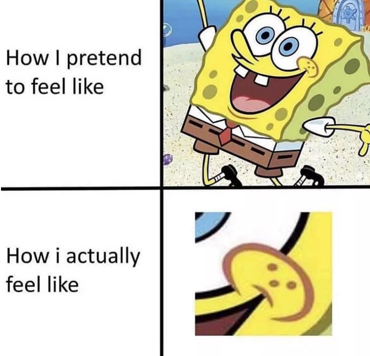  How I pretend to feel like (an image of happy Spongebob). How I actually feel like (an zoomed in image of Spongebob’s mouth, which happens to form a frowny face). 