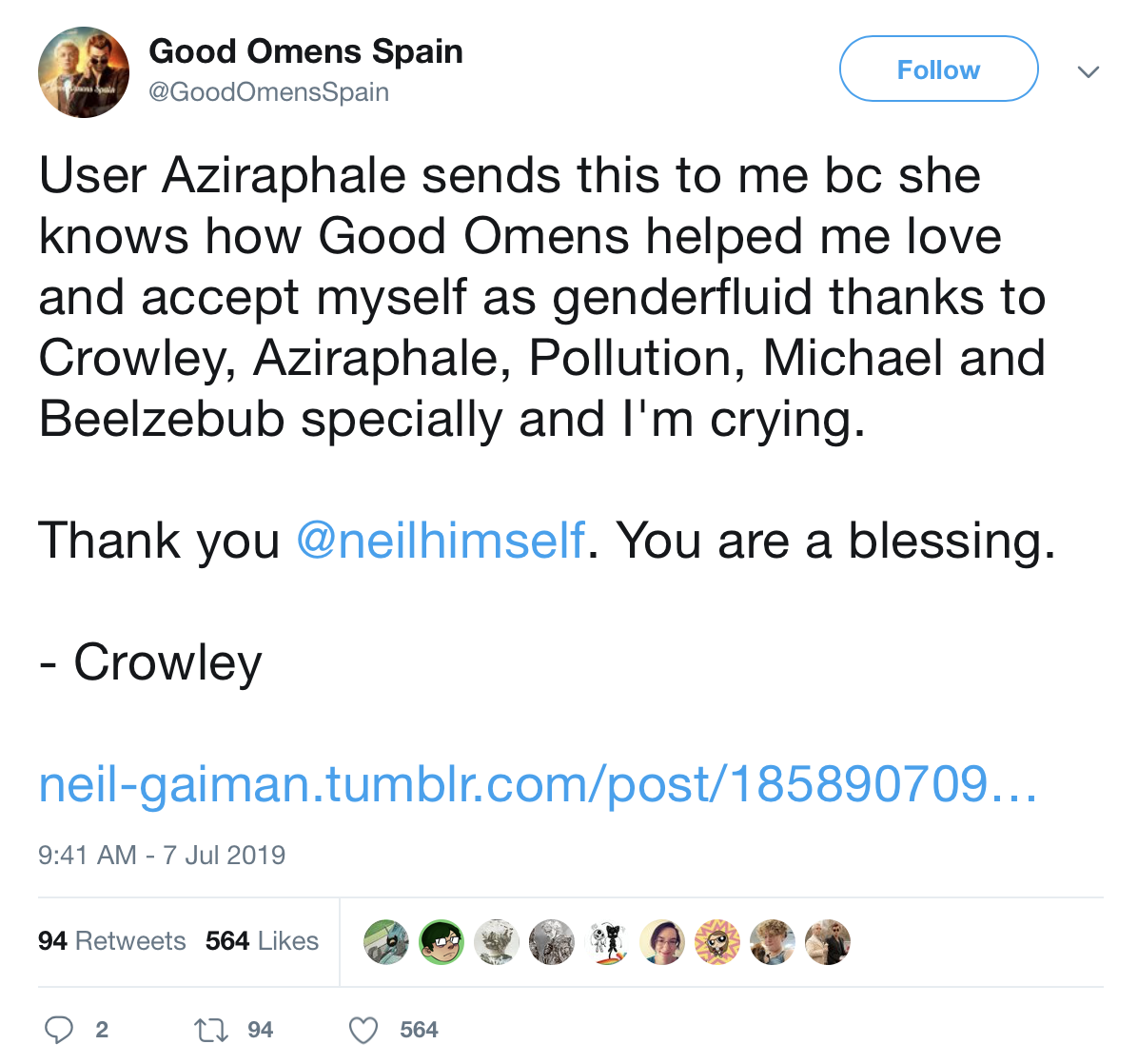  @GoodOmensSpain tweets: “User Aziraphale sends this to me bc she knows how Good Omens helped me love and accept myself as genderfluid thanks to Crowley, Aziraphale, Pollution, Michael and Beelzebub specially and I’m crying. Thank you @neilhimself. You are a blessing. -Crowley.” There is a Tumblr link. 