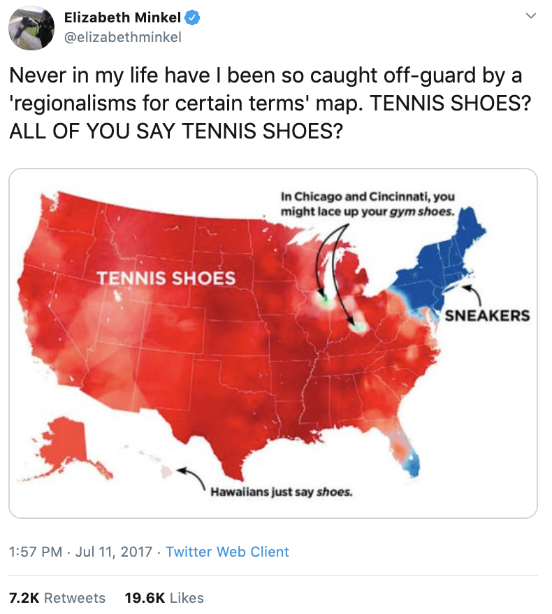  Elizabeth tweets: Never in my life have I been so caught off-guard by a ‘regionalisms for certain terms’ map. TENNIS SHOES? ALL OF YOU SAY TENNIS SHOES? (The tweet is accompanied by a heat map showing that only the northeast United States says ‘sneakers.’) 