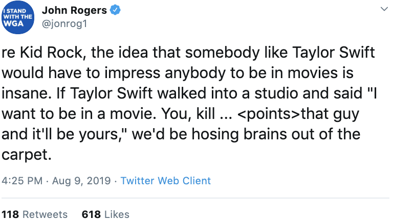  @jonrog1 tweets: re Kid Rock, the idea that somebody like Taylor Swift would have to impress anybody to be in movies is insane. If Taylor Swift walked into a studio and said “I want to be in a movie. You, kill … <points> that guy and it’ll be yours,” we’d be hosing brains out of the carpet. 