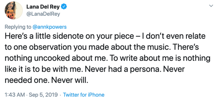  @lanadelrey tweets: “Here’s a little sidenote on your piece – I don’t even relate to one observation you made about the music. There’s nothing uncooked about me. To write about me is nothing like it is to be with me. Never had a persona. Never needed one. Never will.” 