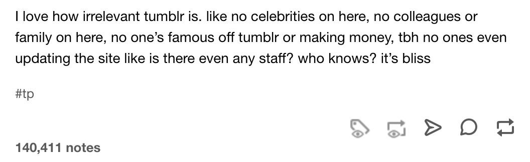 A Tumblr post reading “I love how irrelevant tumblr is. like no celebrities on here, no colleagues or family on here, no one’s famous off tumblr or making money, tbh no ones even updating the site like is there any staff? who know? it’s bliss.” Tagged #tp, 140,411 notes.