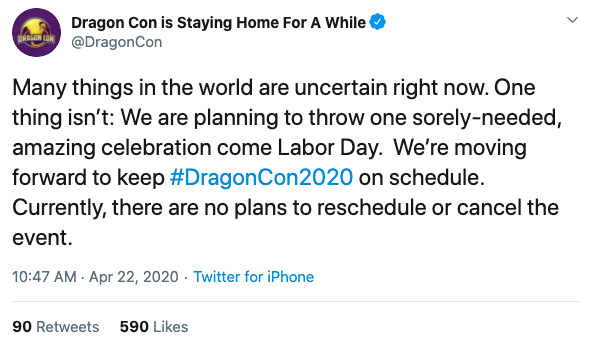  @DragonCon tweets: “Many things in the world are uncertain right now. One thing isn’t: We are planning to throw one sorely-needed, amazing celebration come Labor Day. We’re moving forward to keep #DragonCon2020 on schedule. Currently, there are no plans to reschedule or cancel this event.” 